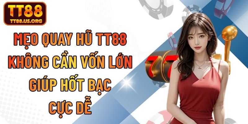 Mẹo Quay Hũ TT88 Không Cần Vốn Lớn Giúp Hốt Bạc Cực Dễ
